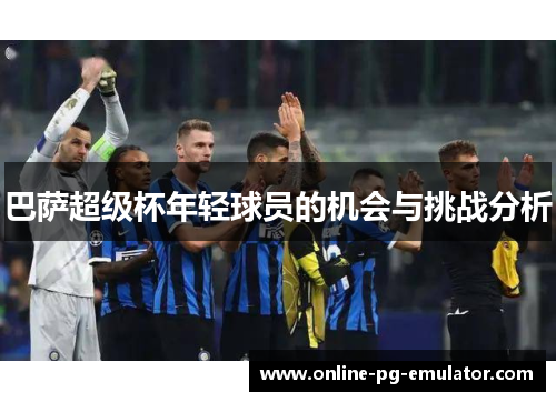 巴萨超级杯年轻球员的机会与挑战分析