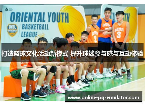 打造篮球文化活动新模式 提升球迷参与感与互动体验 打造篮球文化活动新模式 提升球迷参与感与互动体验