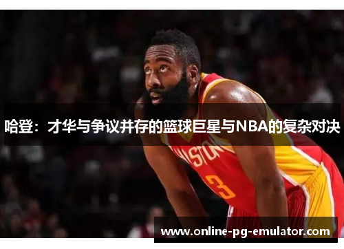 哈登:才华与争议并存的篮球巨星与NBA的复杂对决 哈登:才华与争议并存的篮球巨星与NBA的复杂对决