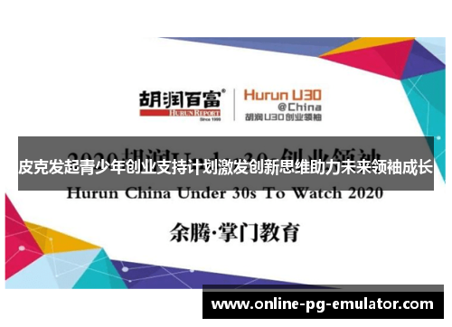 皮克发起青少年创业支持计划激发创新思维助力未来领袖成长 皮克发起青少年创业支持计划激发创新思维助力未来领袖成长