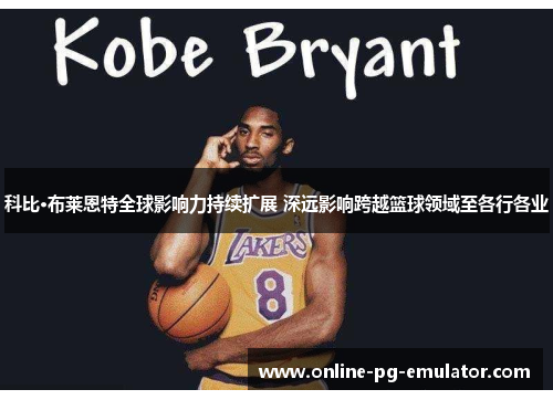 科比·布莱恩特全球影响力持续扩展 深远影响跨越篮球领域至各行各业 科比·布莱恩特全球影响力持续扩展 深远影响跨越篮球领域至各行各业