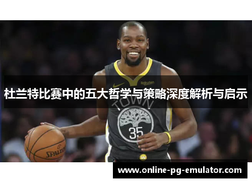 杜兰特比赛中的五大哲学与策略深度解析与启示 杜兰特比赛中的五大哲学与策略深度解析与启示