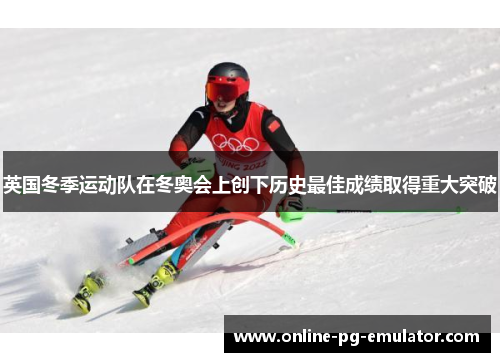 英国冬季运动队在冬奥会上创下历史最佳成绩取得重大突破 英国冬季运动队在冬奥会上创下历史最佳成绩取得重大突破