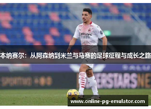 本纳赛尔:从阿森纳到米兰与马赛的足球征程与成长之路 本纳赛尔:从阿森纳到米兰与马赛的足球征程与成长之路