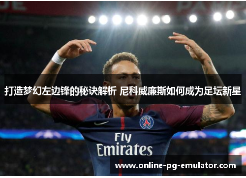 打造梦幻左边锋的秘诀解析 尼科威廉斯如何成为足坛新星 打造梦幻左边锋的秘诀解析 尼科威廉斯如何成为足坛新星
