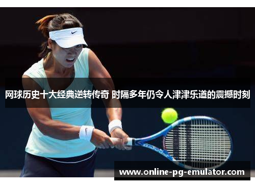 网球历史十大经典逆转传奇 时隔多年仍令人津津乐道的震撼时刻 网球历史十大经典逆转传奇 时隔多年仍令人津津乐道的震撼时刻