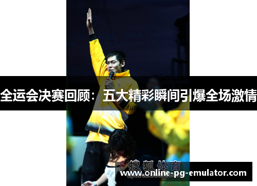 全运会决赛回顾：五大精彩瞬间引爆全场激情