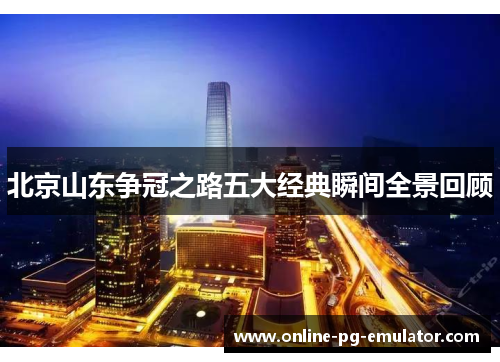 北京山东争冠之路五大经典瞬间全景回顾 北京山东争冠之路五大经典瞬间全景回顾