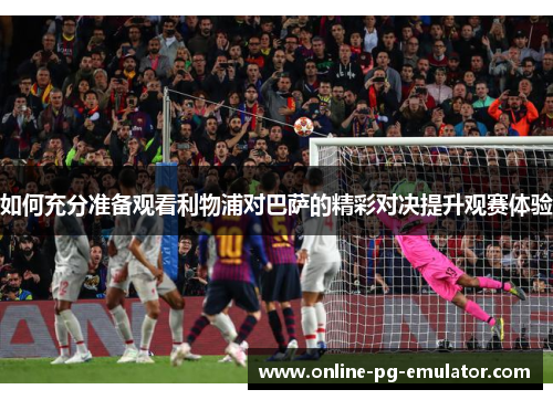 如何充分准备观看利物浦对巴萨的精彩对决提升观赛体验