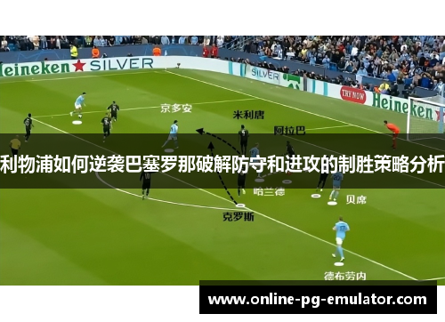 利物浦如何逆袭巴塞罗那破解防守和进攻的制胜策略分析 利物浦如何逆袭巴塞罗那破解防守和进攻的制胜策略分析