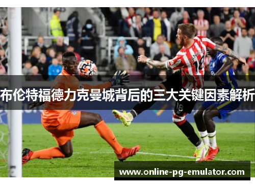 布伦特福德力克曼城背后的三大关键因素解析 布伦特福德力克曼城背后的三大关键因素解析