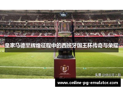 皇家马德里辉煌征程中的西班牙国王杯传奇与荣耀 皇家马德里辉煌征程中的西班牙国王杯传奇与荣耀