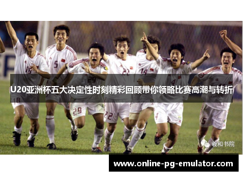 U20亚洲杯五大决定性时刻精彩回顾带你领略比赛高潮与转折 U20亚洲杯五大决定性时刻精彩回顾带你领略比赛高潮与转折