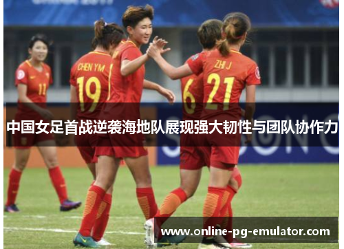 中国女足首战逆袭海地队展现强大韧性与团队协作力 中国女足首战逆袭海地队展现强大韧性与团队协作力