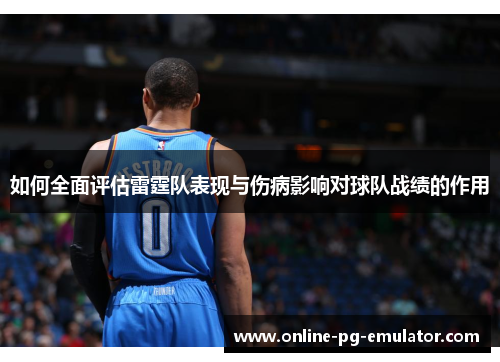如何全面评估雷霆队表现与伤病影响对球队战绩的作用 如何全面评估雷霆队表现与伤病影响对球队战绩的作用