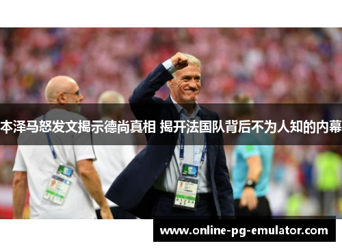 本泽马怒发文揭示德尚真相 揭开法国队背后不为人知的内幕 本泽马怒发文揭示德尚真相 揭开法国队背后不为人知的内幕