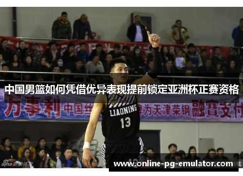 中国男篮如何凭借优异表现提前锁定亚洲杯正赛资格 中国男篮如何凭借优异表现提前锁定亚洲杯正赛资格