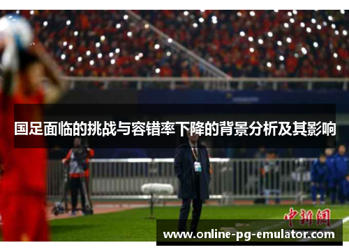国足面临的挑战与容错率下降的背景分析及其影响 国足面临的挑战与容错率下降的背景分析及其影响
