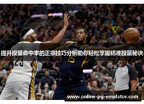 提升投篮命中率的正宗技巧分析助你轻松掌握精准投篮秘诀 提升投篮命中率的正宗技巧分析助你轻松掌握精准投篮秘诀