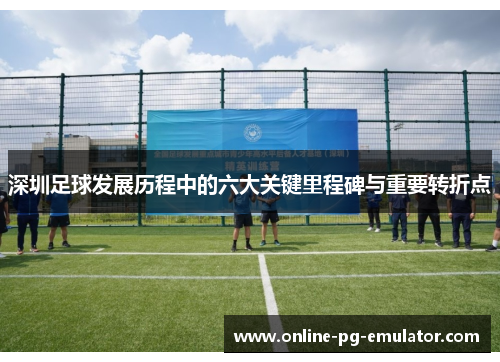 深圳足球发展历程中的六大关键里程碑与重要转折点 深圳足球发展历程中的六大关键里程碑与重要转折点