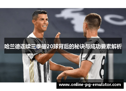 哈兰德连续三季破20球背后的秘诀与成功要素解析 哈兰德连续三季破20球背后的秘诀与成功要素解析