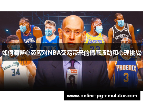 如何调整心态应对NBA交易带来的情感波动和心理挑战 如何调整心态应对NBA交易带来的情感波动和心理挑战