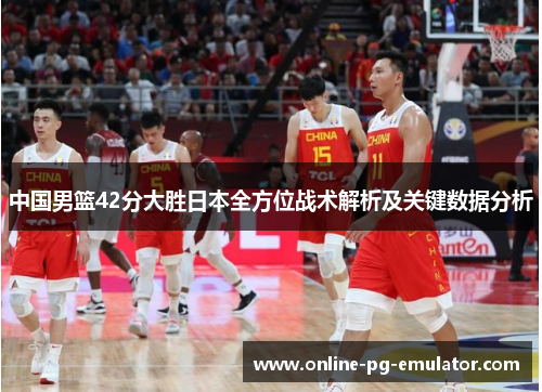 中国男篮42分大胜日本全方位战术解析及关键数据分析 中国男篮42分大胜日本全方位战术解析及关键数据分析