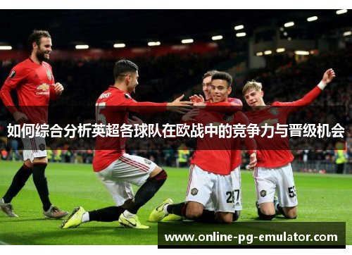 如何综合分析英超各球队在欧战中的竞争力与晋级机会 如何综合分析英超各球队在欧战中的竞争力与晋级机会