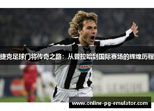捷克足球门将传奇之路:从普拉哈到国际赛场的辉煌历程 捷克足球门将传奇之路:从普拉哈到国际赛场的辉煌历程