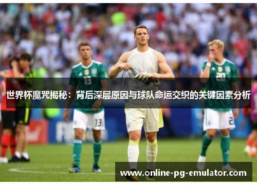 世界杯魔咒揭秘:背后深层原因与球队命运交织的关键因素分析 世界杯魔咒揭秘:背后深层原因与球队命运交织的关键因素分析