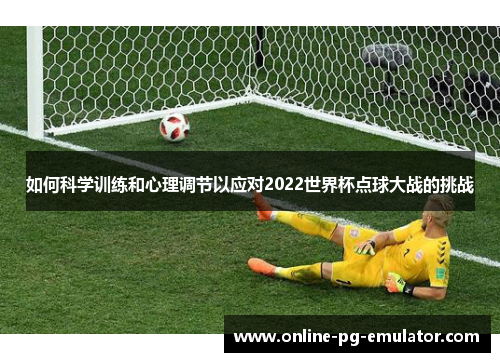 如何科学训练和心理调节以应对2022世界杯点球大战的挑战
