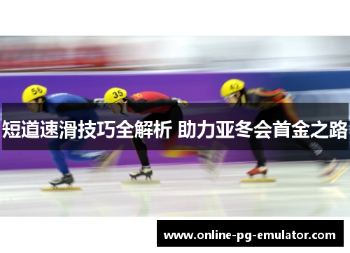 短道速滑技巧全解析 助力亚冬会首金之路 短道速滑技巧全解析 助力亚冬会首金之路