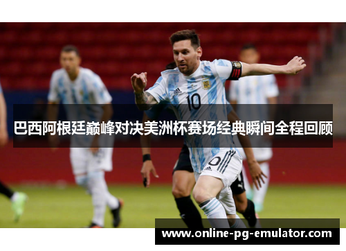 巴西阿根廷巅峰对决美洲杯赛场经典瞬间全程回顾 巴西阿根廷巅峰对决美洲杯赛场经典瞬间全程回顾