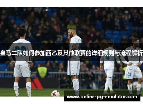 皇马二队如何参加西乙及其他联赛的详细规则与流程解析 皇马二队如何参加西乙及其他联赛的详细规则与流程解析