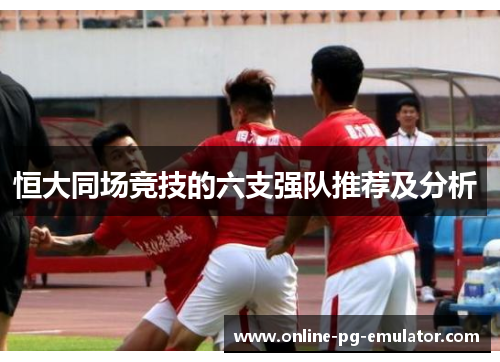 恒大同场竞技的六支强队推荐及分析 恒大同场竞技的六支强队推荐及分析