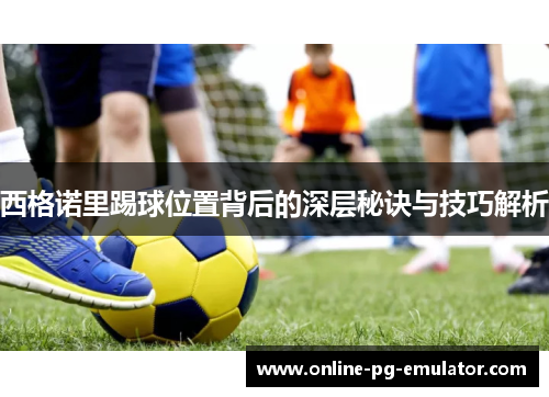 西格诺里踢球位置背后的深层秘诀与技巧解析 西格诺里踢球位置背后的深层秘诀与技巧解析