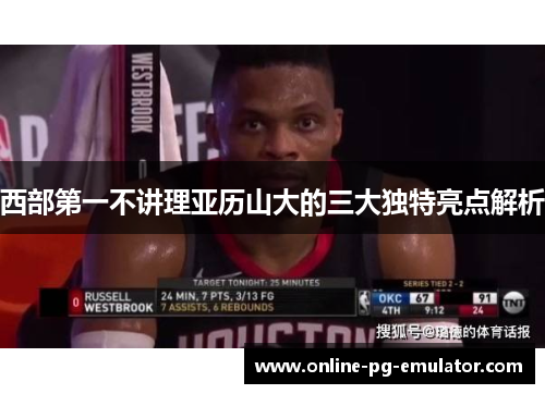 西部第一不讲理亚历山大的三大独特亮点解析 西部第一不讲理亚历山大的三大独特亮点解析