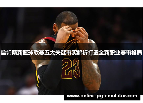 詹姆斯新篮球联赛五大关键事实解析打造全新职业赛事格局 詹姆斯新篮球联赛五大关键事实解析打造全新职业赛事格局
