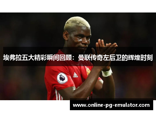 埃弗拉五大精彩瞬间回顾:曼联传奇左后卫的辉煌时刻 埃弗拉五大精彩瞬间回顾:曼联传奇左后卫的辉煌时刻