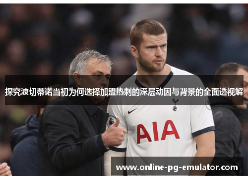探究波切蒂诺当初为何选择加盟热刺的深层动因与背景的全面透视解 探究波切蒂诺当初为何选择加盟热刺的深层动因与背景的全面透视解