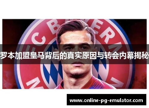 罗本加盟皇马背后的真实原因与转会内幕揭秘