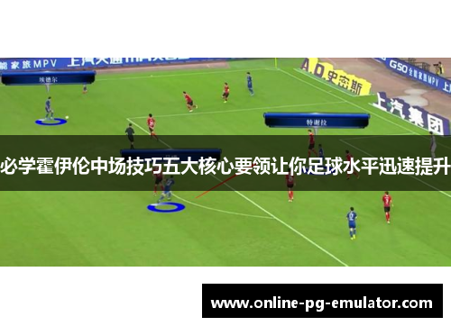 必学霍伊伦中场技巧五大核心要领让你足球水平迅速提升