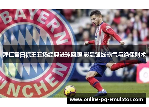 拜仁昔日标王五场经典进球回顾 彰显锋线霸气与绝佳射术