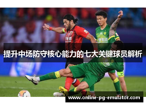 提升中场防守核心能力的七大关键球员解析