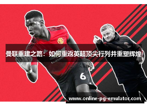 曼联重建之路:如何重返英超顶尖行列并重塑辉煌 曼联重建之路:如何重返英超顶尖行列并重塑辉煌