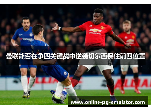 曼联能否在争四关键战中逆袭切尔西保住前四位置 曼联能否在争四关键战中逆袭切尔西保住前四位置