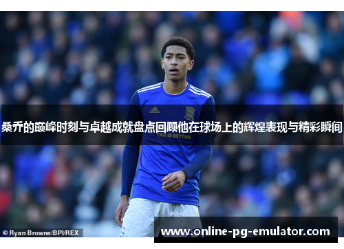 桑乔的巅峰时刻与卓越成就盘点回顾他在球场上的辉煌表现与精彩瞬间 桑乔的巅峰时刻与卓越成就盘点回顾他在球场上的辉煌表现与精彩瞬间