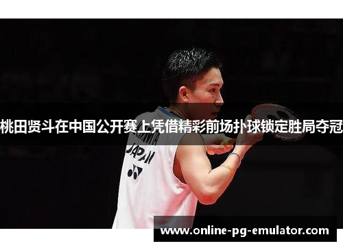 桃田贤斗在中国公开赛上凭借精彩前场扑球锁定胜局夺冠 桃田贤斗在中国公开赛上凭借精彩前场扑球锁定胜局夺冠