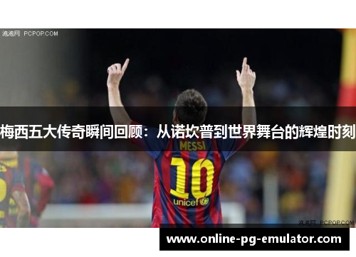 梅西五大传奇瞬间回顾：从诺坎普到世界舞台的辉煌时刻