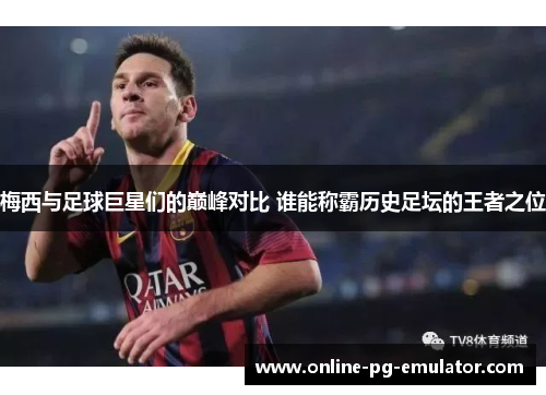 梅西与足球巨星们的巅峰对比 谁能称霸历史足坛的王者之位 梅西与足球巨星们的巅峰对比 谁能称霸历史足坛的王者之位